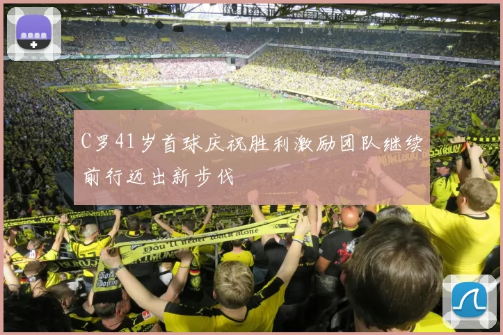 C罗41岁首球庆祝胜利激励团队继续前行迈出新步伐