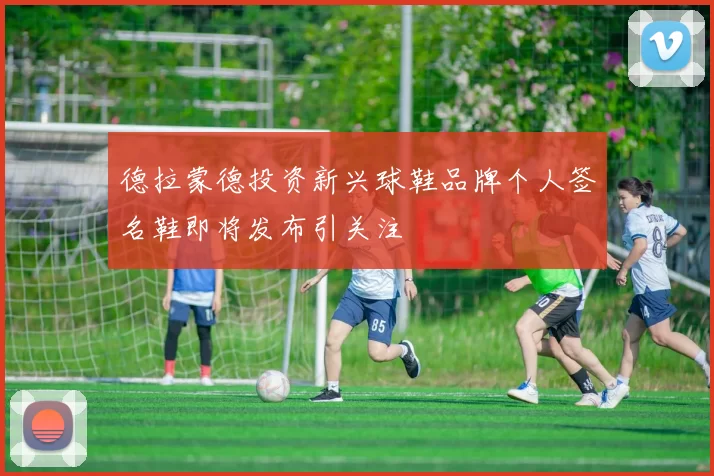 德拉蒙德投资新兴球鞋品牌个人签名鞋即将发布引关注