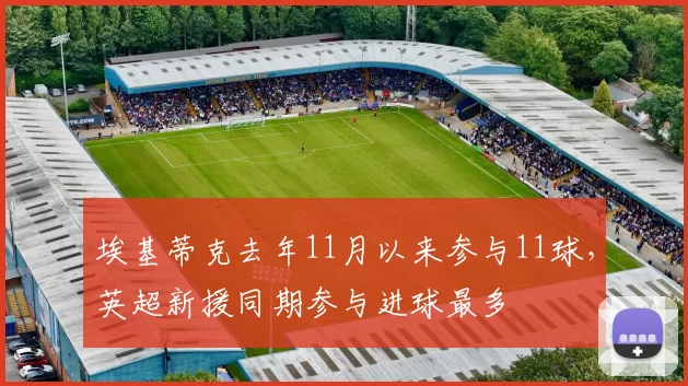埃基蒂克去年11月以来参与11球，英超新援同期参与进球最多