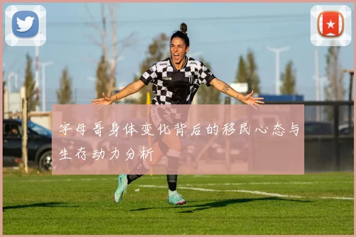 字母哥身体变化背后的移民心态与生存动力分析