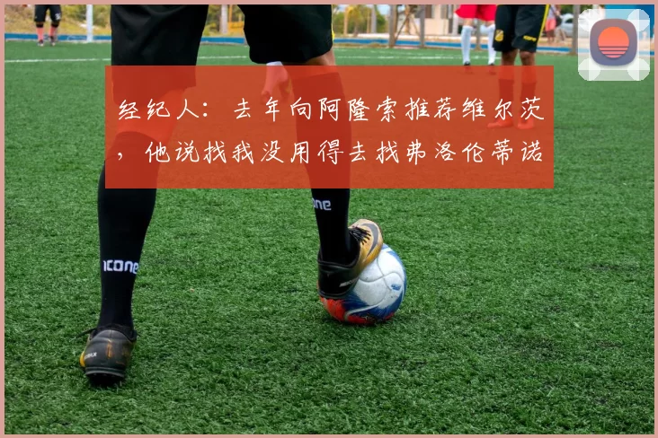 经纪人：去年向阿隆索推荐维尔茨，他说找我没用得去找弗洛伦蒂诺