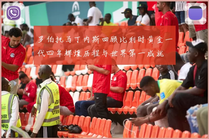 罗伯托马丁内斯回顾比利时黄金一代四年辉煌历程与世界第一成就