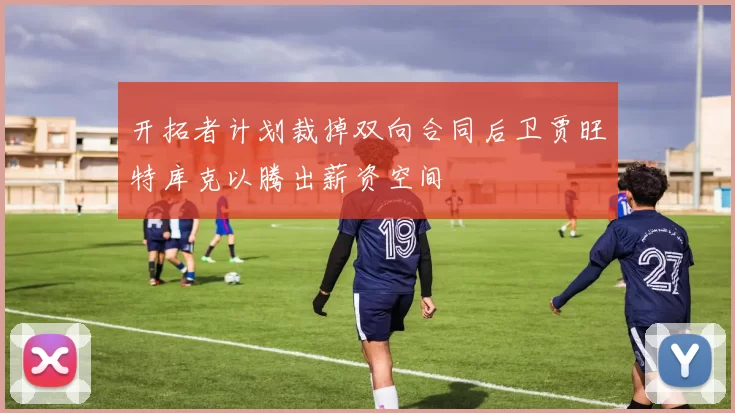开拓者计划裁掉双向合同后卫贾旺特库克以腾出薪资空间