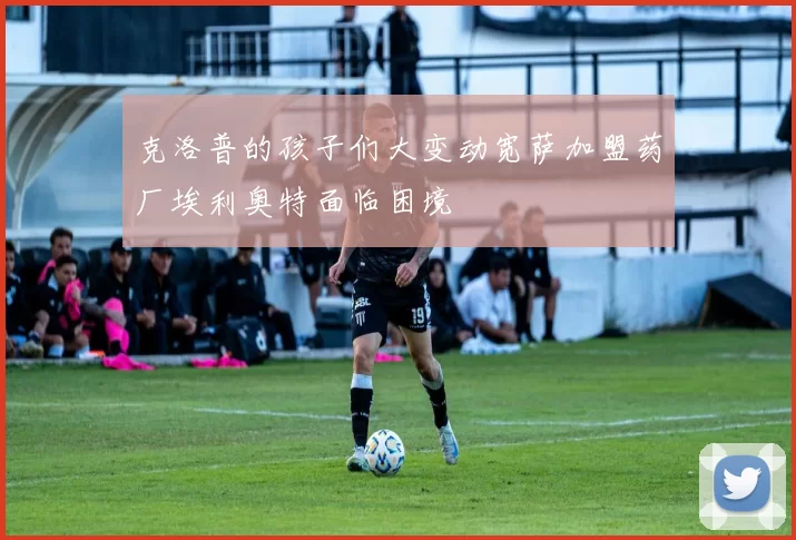克洛普的孩子们大变动宽萨加盟药厂埃利奥特面临困境