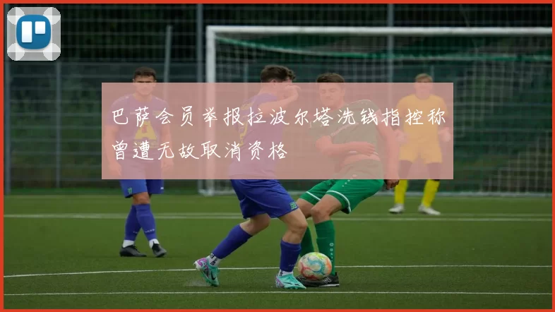 巴萨会员举报拉波尔塔洗钱指控称曾遭无故取消资格