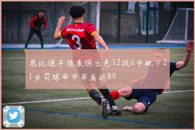 恩比德半场表现出色12投6中砍下21分罚球命中率高达89