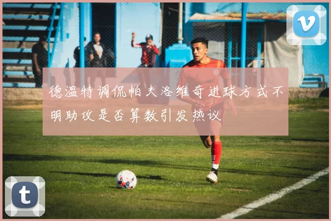德温特调侃帕夫洛维奇进球方式不明助攻是否算数引发热议