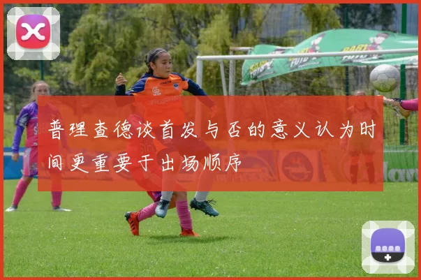 普理查德谈首发与否的意义认为时间更重要于出场顺序