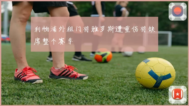 利物浦外租门将雅罗斯遭重伤将缺席整个赛季