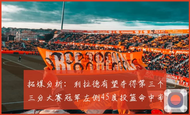 拓媒分析：利拉德有望夺得第三个三分大赛冠军左侧45度投篮命中率惊人