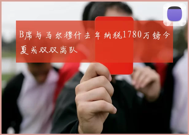B席与马尔穆什去年纳税1780万镑今夏或双双离队