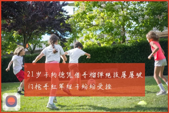 21岁卡约德凭借手榴弹绝技屡屡破门枪手红军纽卡纷纷受挫