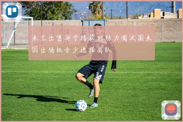 米兰出售海于格获利助力淘汰国米因出场机会少选择离队